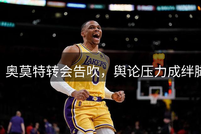 奥莫特转会告吹，舆论压力成绊脚石